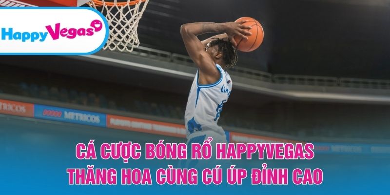 Cá Cược Bóng Rổ Happy Vegas – Bùng nổ cảm xúc với từng pha úp rổ