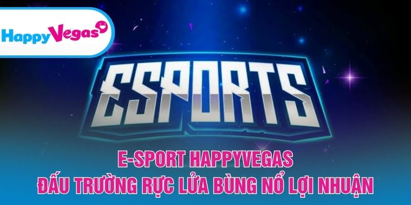 E-Sport Happy Vegas – Sân chơi kịch tính cho game thủ đam mê cá cược