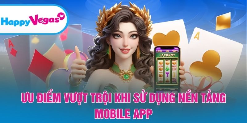 Những lợi thế nổi bật khi trải nghiệm trên nền tảng di động